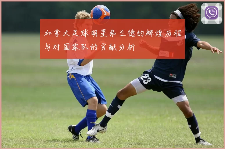 加拿大足球明星弗兰德的辉煌历程与对国家队的贡献分析