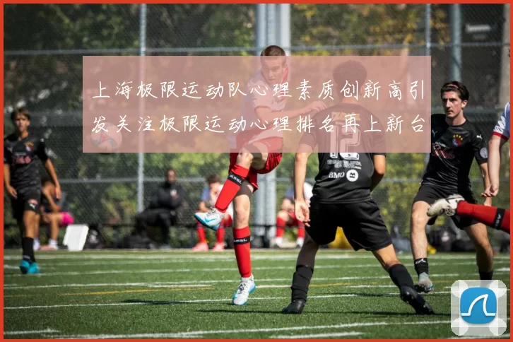 上海极限运动队心理素质创新高引发关注极限运动心理排名再上新台阶