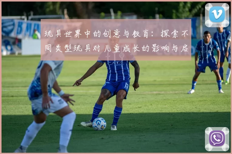 玩具世界中的创意与教育：探索不同类型玩具对儿童成长的影响与启示