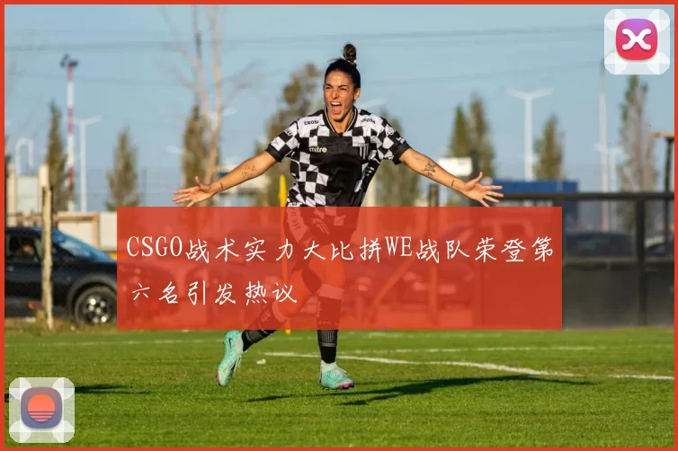 CSGO战术实力大比拼WE战队荣登第六名引发热议