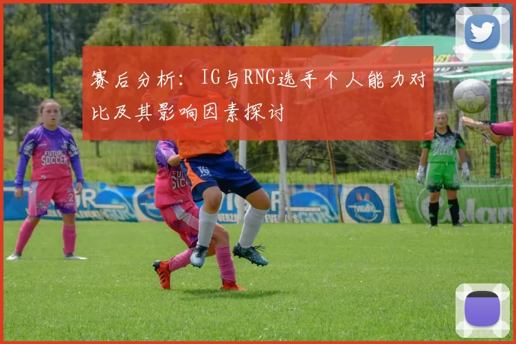 赛后分析：IG与RNG选手个人能力对比及其影响因素探讨