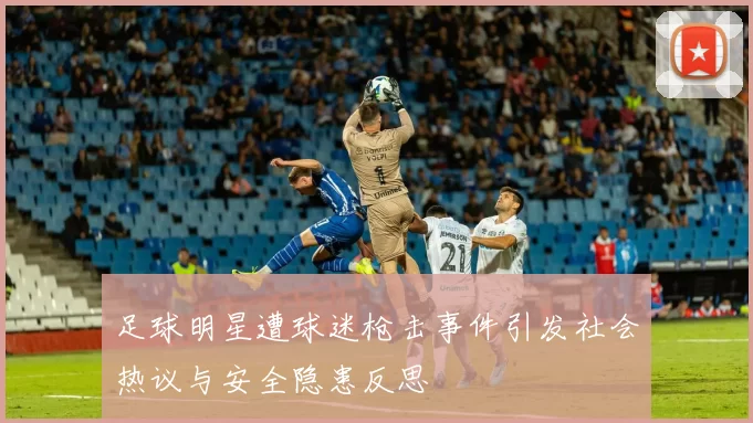 足球明星遭球迷枪击事件引发社会热议与安全隐患反思