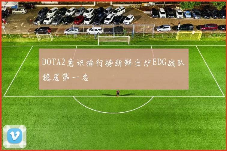 DOTA2意识排行榜新鲜出炉EDG战队稳居第一名
