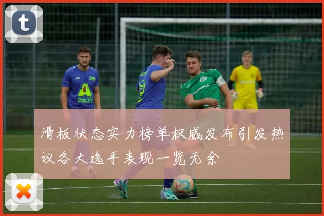 滑板状态实力榜单权威发布引发热议各大选手表现一览无余