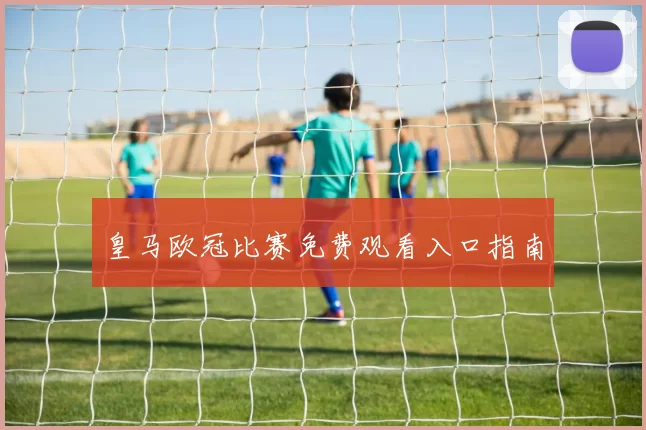 皇马欧冠比赛免费观看入口指南