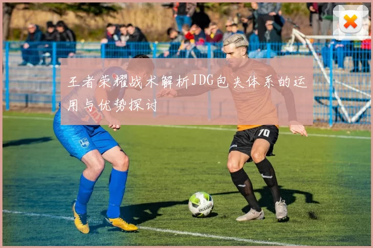 王者荣耀战术解析JDG包夹体系的运用与优势探讨