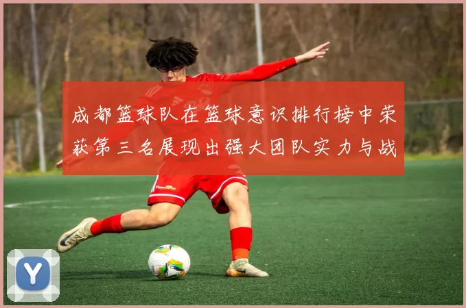 成都篮球队在篮球意识排行榜中荣获第三名展现出强大团队实力与战术素养