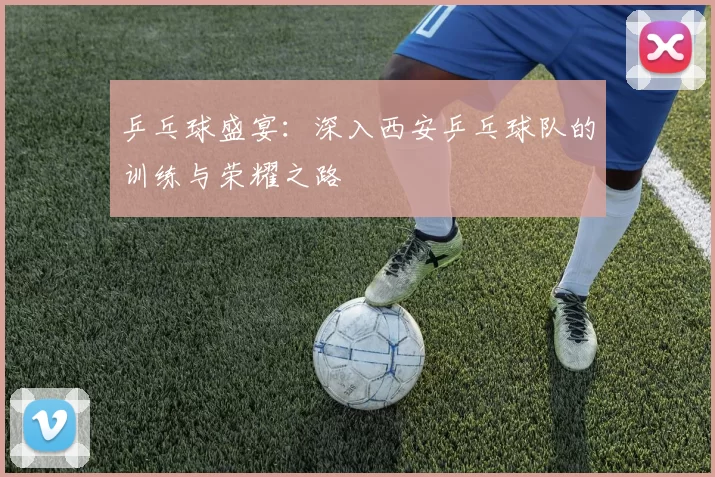 乒乓球盛宴：深入西安乒乓球队的训练与荣耀之路