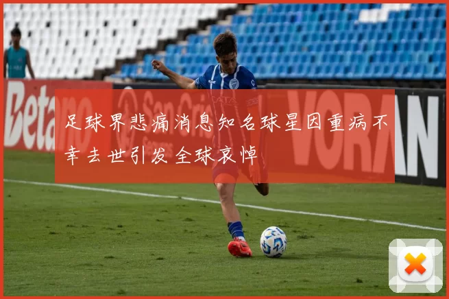 足球界悲痛消息知名球星因重病不幸去世引发全球哀悼