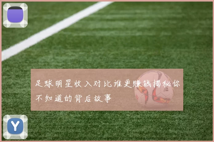 足球明星收入对比谁更赚钱揭秘你不知道的背后故事