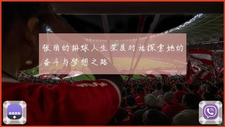 张丽的排球人生深度对话探索她的奋斗与梦想之路