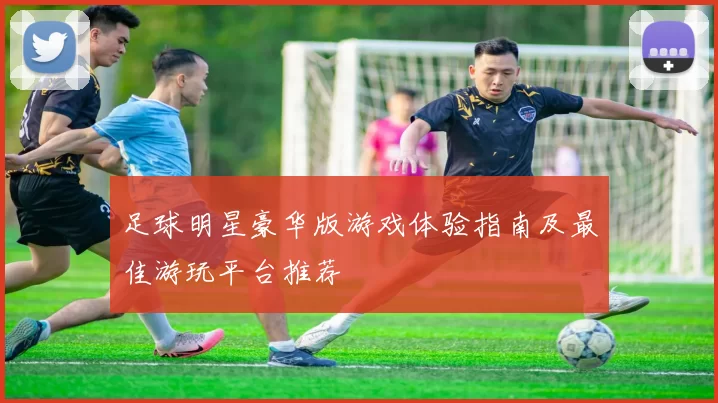 足球明星豪华版游戏体验指南及最佳游玩平台推荐