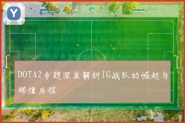 DOTA2专题深度解析IG战队的崛起与辉煌历程