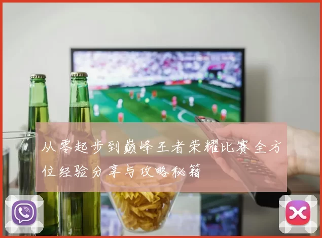 从零起步到巅峰王者荣耀比赛全方位经验分享与攻略秘籍