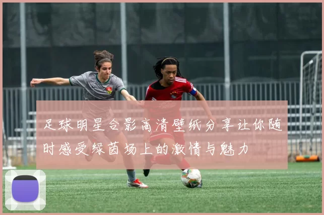 足球明星合影高清壁纸分享让你随时感受绿茵场上的激情与魅力
