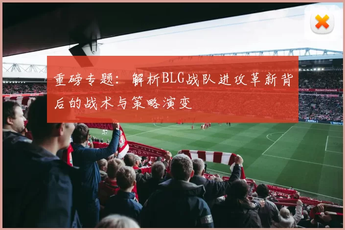 重磅专题：解析BLG战队进攻革新背后的战术与策略演变