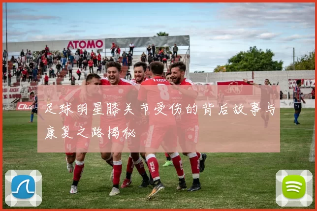 足球明星膝关节受伤的背后故事与康复之路揭秘