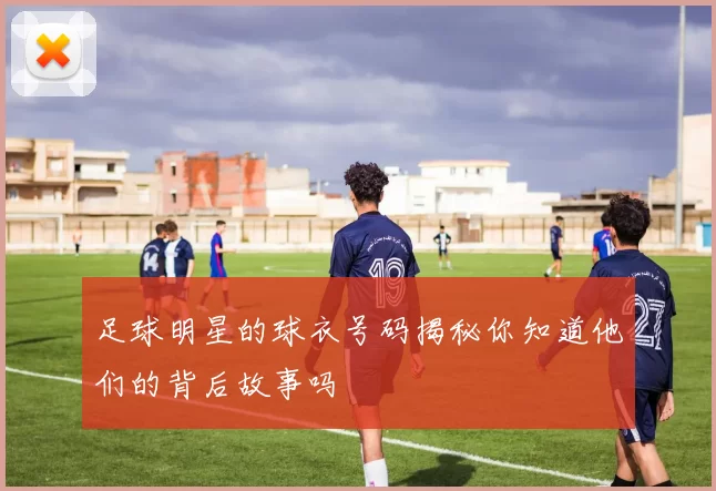 足球明星的球衣号码揭秘你知道他们的背后故事吗