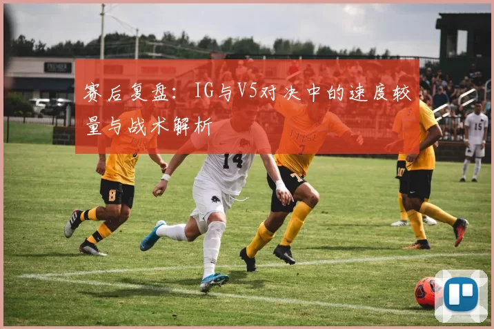 赛后复盘：IG与V5对决中的速度较量与战术解析