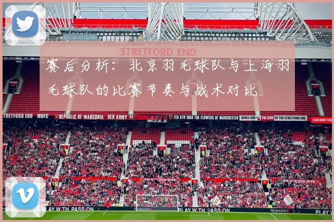 赛后分析：北京羽毛球队与上海羽毛球队的比赛节奏与战术对比
