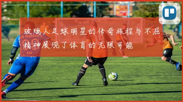 玻璃人足球明星的传奇旅程与不屈精神展现了体育的无限可能