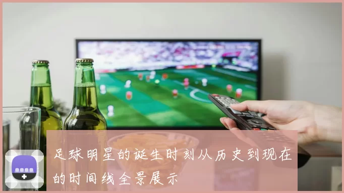 足球明星的诞生时刻从历史到现在的时间线全景展示