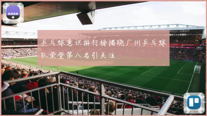乒乓球意识排行榜揭晓广州乒乓球队荣登第八名引关注