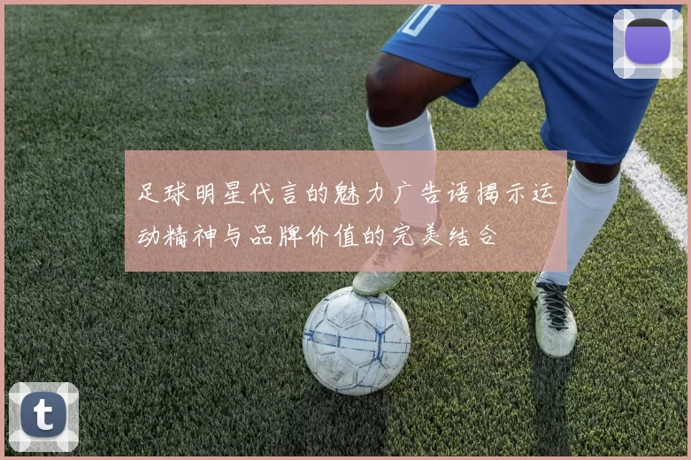 足球明星代言的魅力广告语揭示运动精神与品牌价值的完美结合