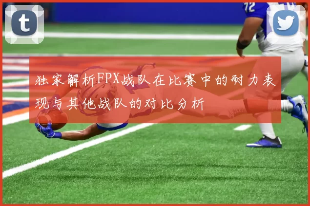独家解析FPX战队在比赛中的耐力表现与其他战队的对比分析