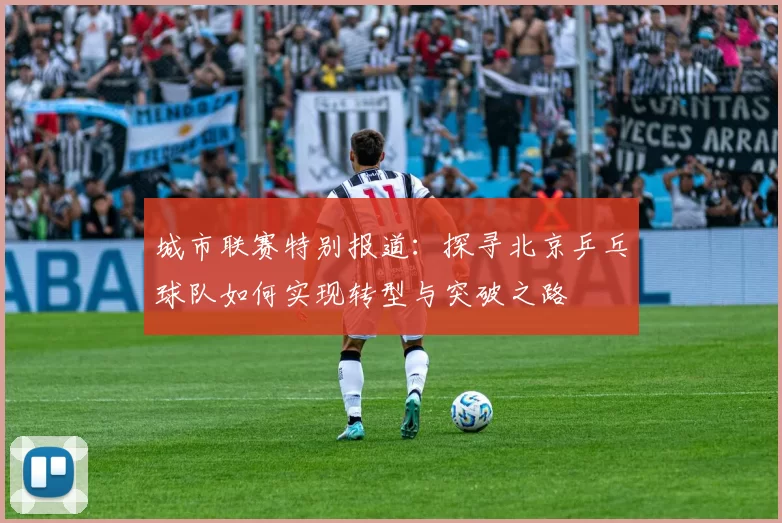 城市联赛特别报道：探寻北京乒乓球队如何实现转型与突破之路