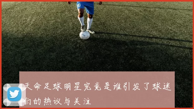 天命足球明星究竟是谁引发了球迷们的热议与关注