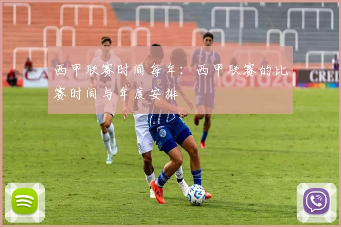 西甲联赛时间每年：西甲联赛的比赛时间与年度安排