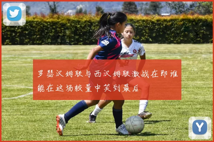 罗瑟汉姆联与西汉姆联激战在即谁能在这场较量中笑到最后