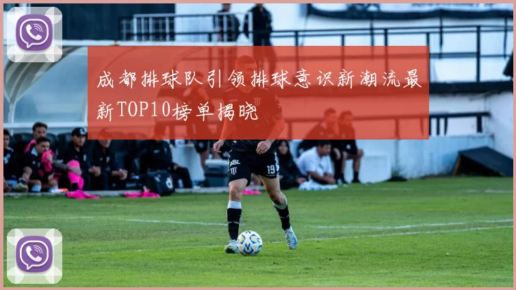 成都排球队引领排球意识新潮流最新TOP10榜单揭晓
