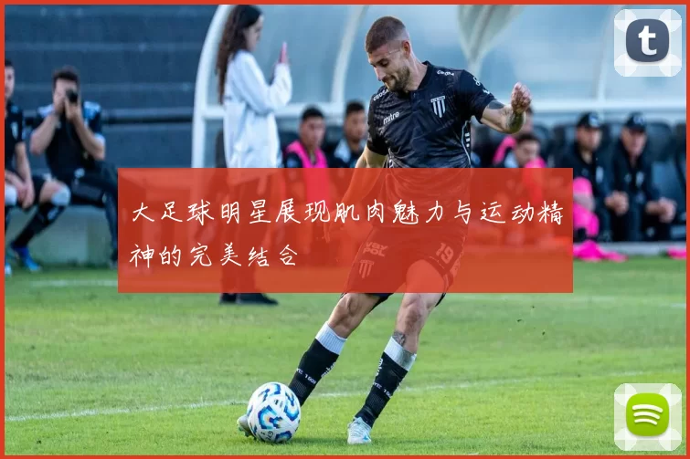 大足球明星展现肌肉魅力与运动精神的完美结合
