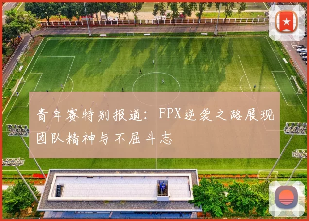 青年赛特别报道：FPX逆袭之路展现团队精神与不屈斗志