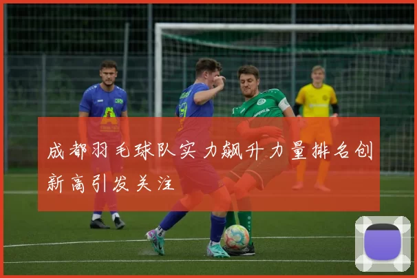 成都羽毛球队实力飙升力量排名创新高引发关注