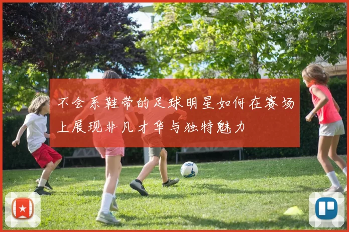不会系鞋带的足球明星如何在赛场上展现非凡才华与独特魅力