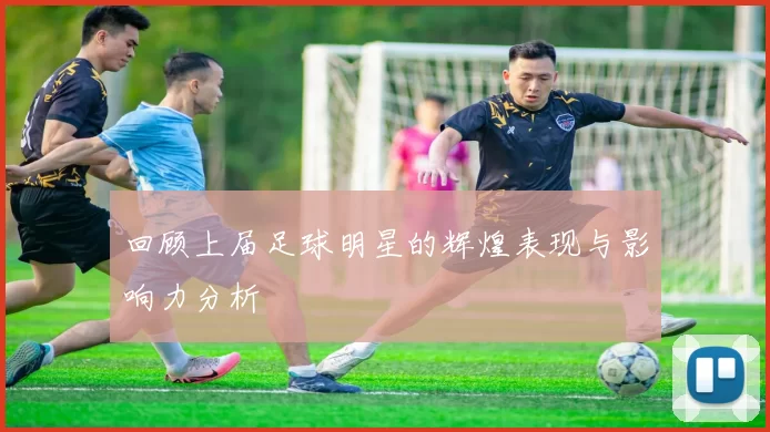 回顾上届足球明星的辉煌表现与影响力分析
