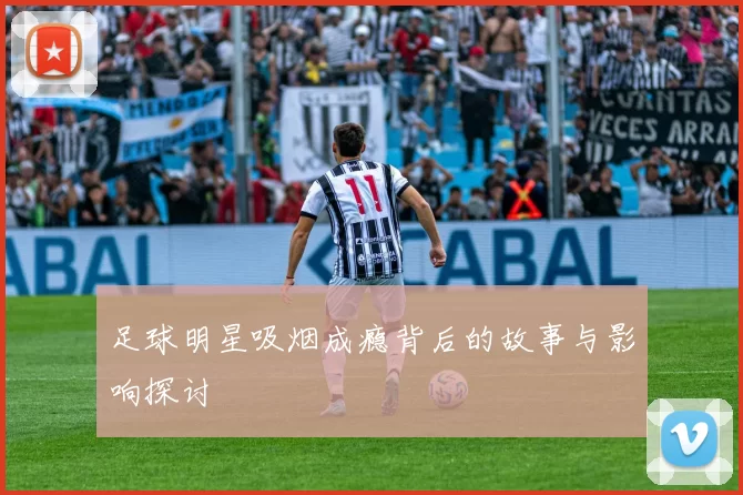 足球明星吸烟成瘾背后的故事与影响探讨