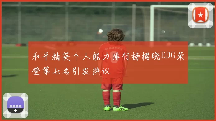 和平精英个人能力排行榜揭晓EDG荣登第七名引发热议