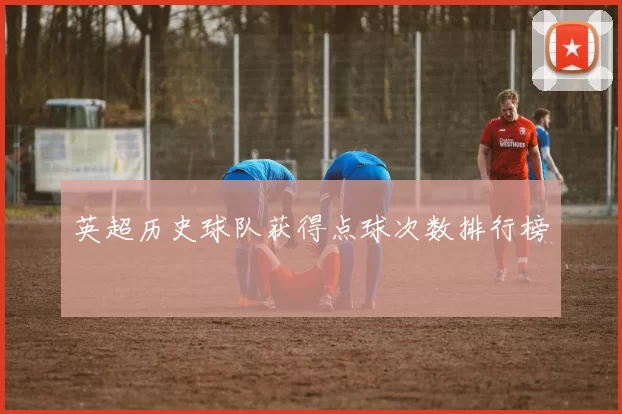 英超历史球队获得点球次数排行榜