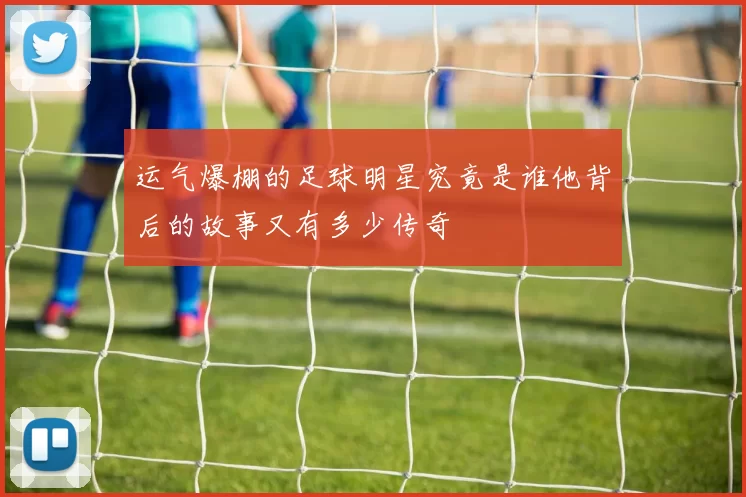 运气爆棚的足球明星究竟是谁他背后的故事又有多少传奇