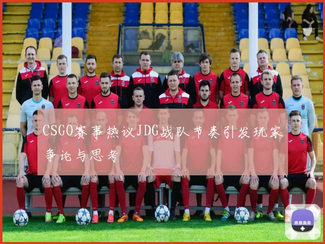 CSGO赛事热议JDG战队节奏引发玩家争论与思考