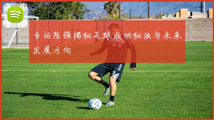 专访陈强揭秘足球成功秘诀与未来发展方向