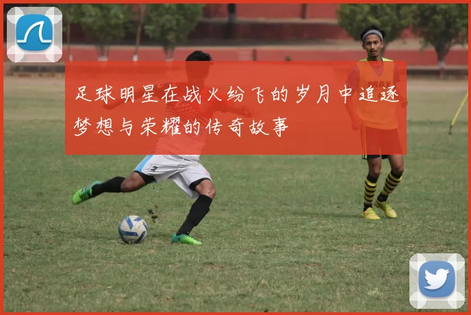 足球明星在战火纷飞的岁月中追逐梦想与荣耀的传奇故事