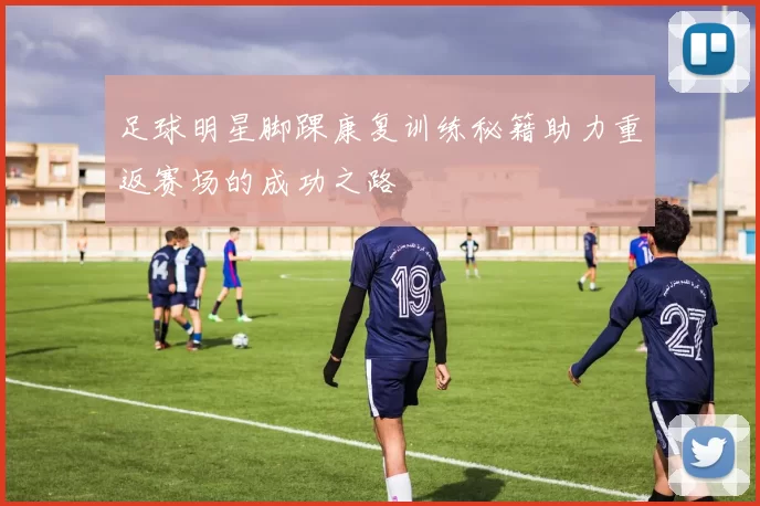 足球明星脚踝康复训练秘籍助力重返赛场的成功之路