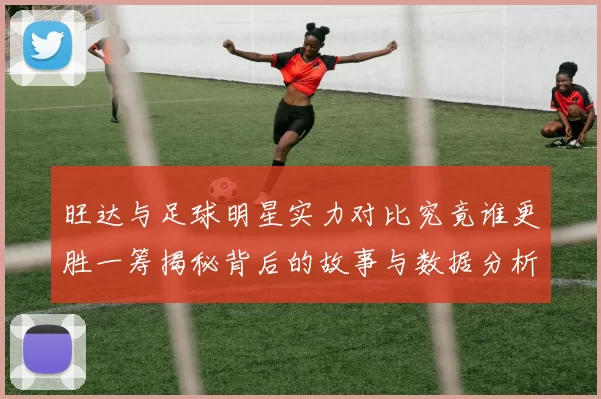 旺达与足球明星实力对比究竟谁更胜一筹揭秘背后的故事与数据分析