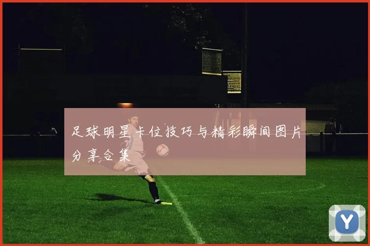 足球明星卡位技巧与精彩瞬间图片分享合集