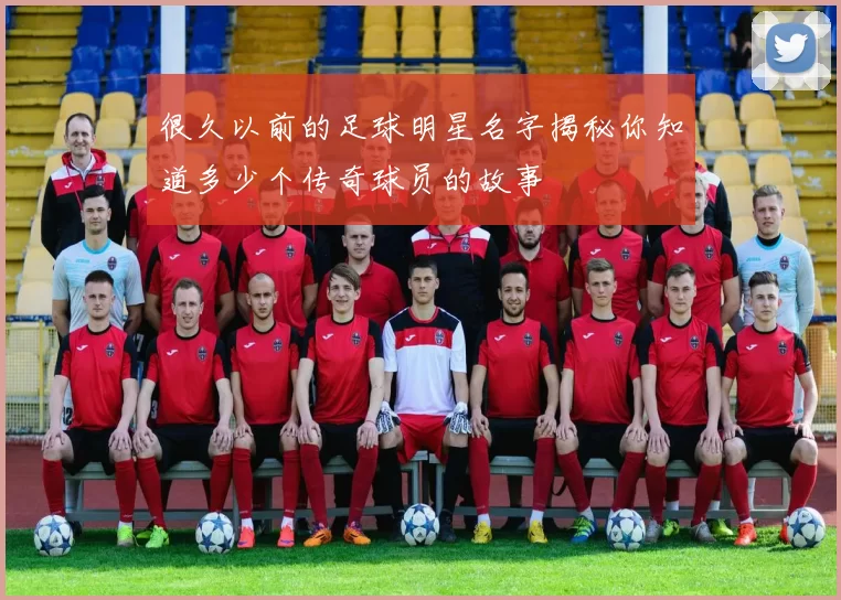 很久以前的足球明星名字揭秘你知道多少个传奇球员的故事